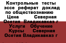 Контрольные, тесты, эссе, реферат, доклад по обществознанию  › Цена ­ 400 - Северная Осетия, Владикавказ г. Услуги » Обучение. Курсы   . Северная Осетия,Владикавказ г.